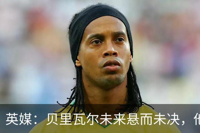 英媒：贝里瓦尔未来悬而未决，他对在热刺的发展前景感到担忧